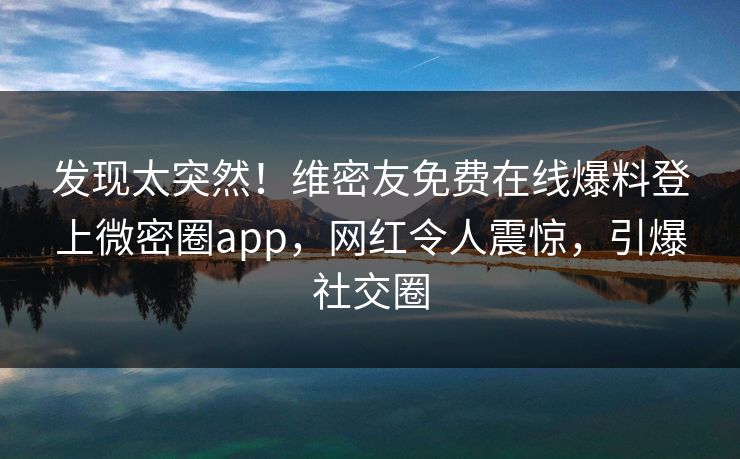 发现太突然！维密友免费在线爆料登上微密圈app，网红令人震惊，引爆社交圈