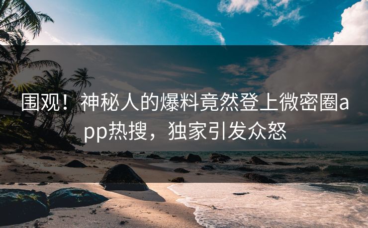 围观！神秘人的爆料竟然登上微密圈app热搜，独家引发众怒