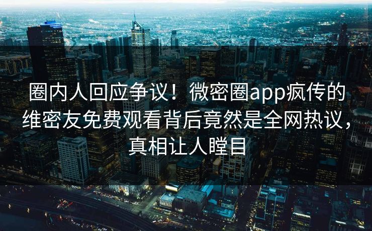 圈内人回应争议！微密圈app疯传的维密友免费观看背后竟然是全网热议，真相让人瞠目