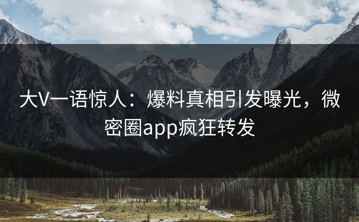 大V一语惊人：爆料真相引发曝光，微密圈app疯狂转发