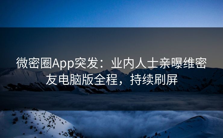 微密圈App突发：业内人士亲曝维密友电脑版全程，持续刷屏
