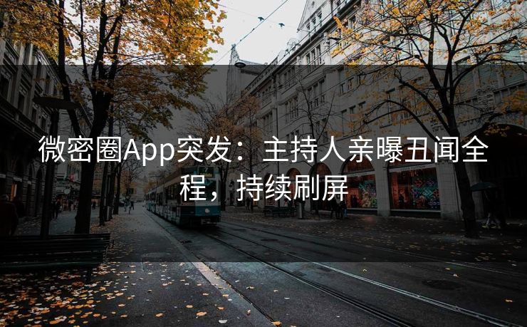 微密圈App突发：主持人亲曝丑闻全程，持续刷屏