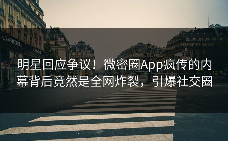明星回应争议！微密圈App疯传的内幕背后竟然是全网炸裂，引爆社交圈