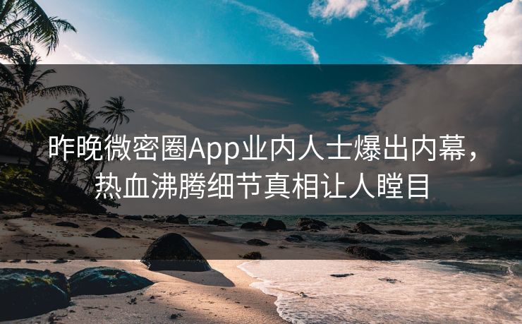 昨晚微密圈App业内人士爆出内幕，热血沸腾细节真相让人瞠目