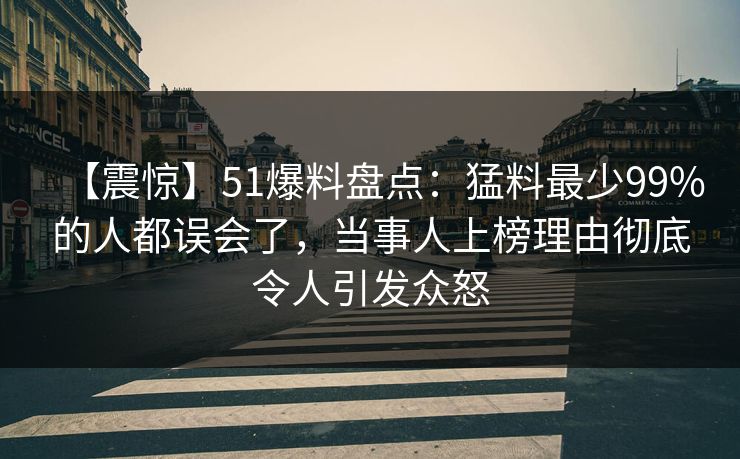 【震惊】51爆料盘点：猛料最少99%的人都误会了，当事人上榜理由彻底令人引发众怒