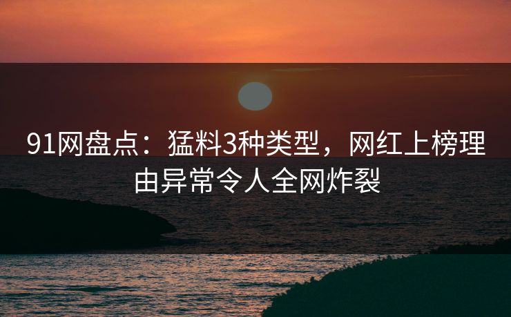 91网盘点：猛料3种类型，网红上榜理由异常令人全网炸裂