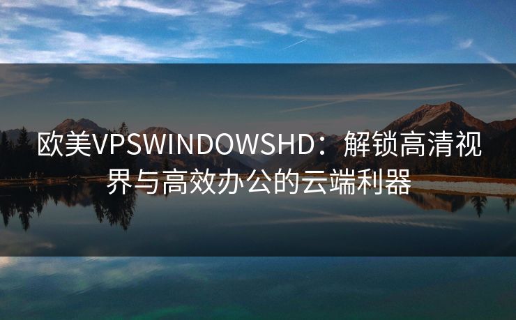 欧美VPSWINDOWSHD：解锁高清视界与高效办公的云端利器