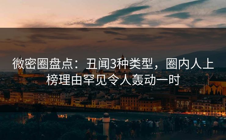 微密圈盘点：丑闻3种类型，圈内人上榜理由罕见令人轰动一时