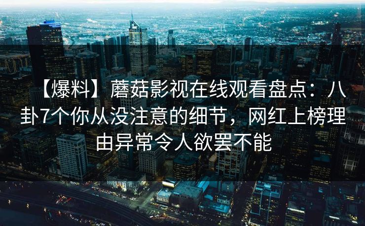 【爆料】蘑菇影视在线观看盘点：八卦7个你从没注意的细节，网红上榜理由异常令人欲罢不能