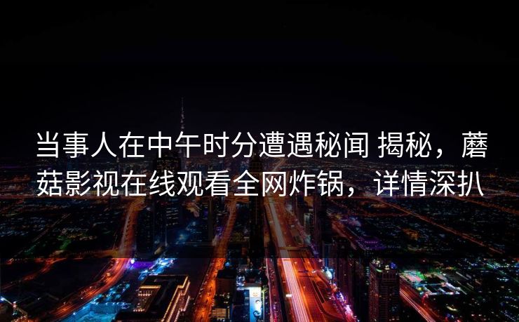 当事人在中午时分遭遇秘闻 揭秘，蘑菇影视在线观看全网炸锅，详情深扒