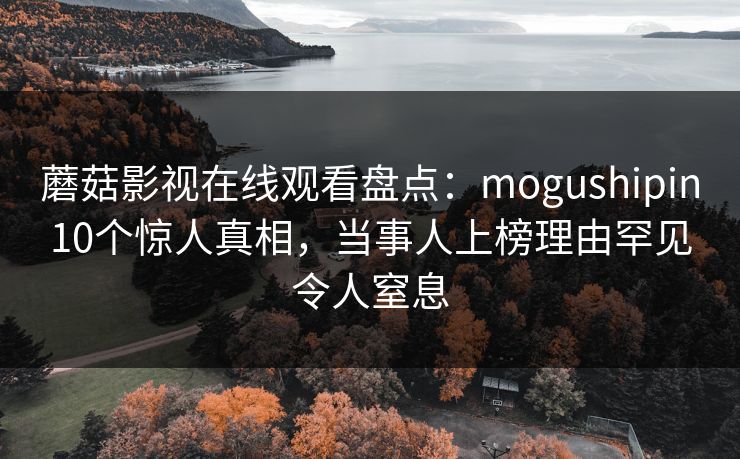 蘑菇影视在线观看盘点：mogushipin10个惊人真相，当事人上榜理由罕见令人窒息