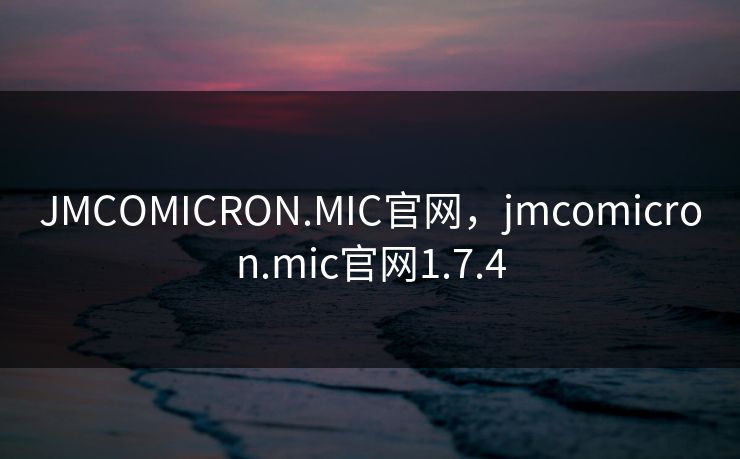 JMCOMICRON.MIC官网，jmcomicron.mic官网1.7.4