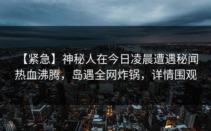 【紧急】神秘人在今日凌晨遭遇秘闻 热血沸腾，岛遇全网炸锅，详情围观