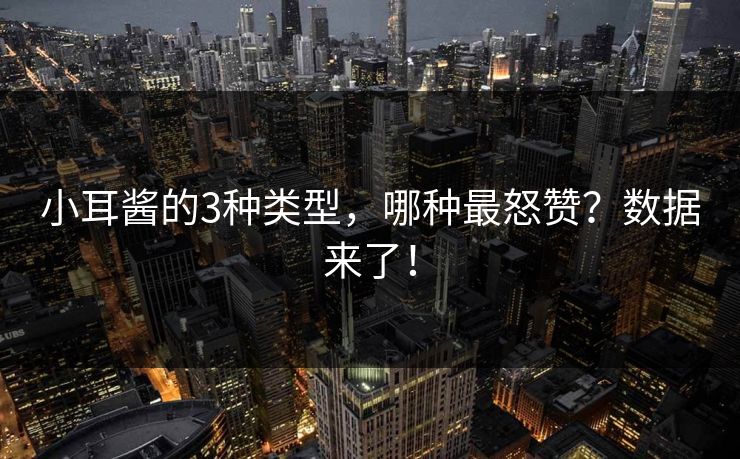 小耳酱的3种类型，哪种最怒赞？数据来了！