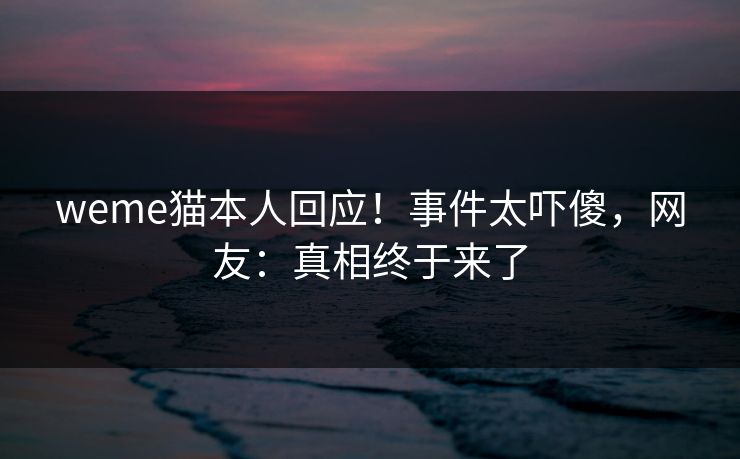 weme猫本人回应！事件太吓傻，网友：真相终于来了
