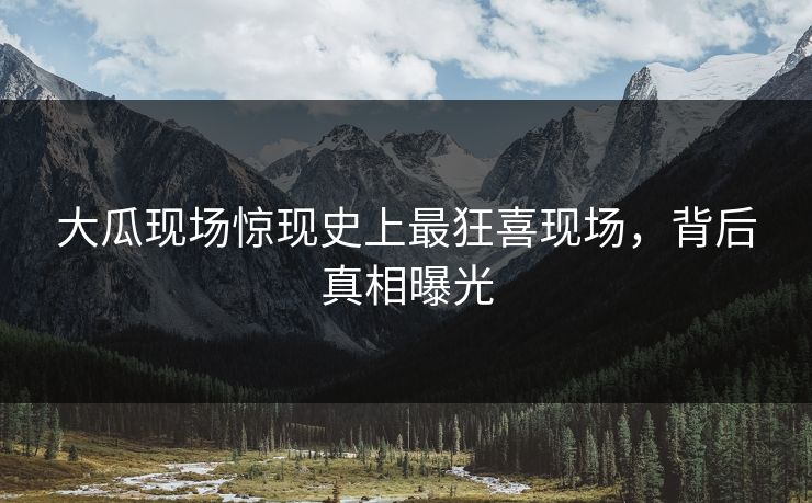 大瓜现场惊现史上最狂喜现场，背后真相曝光