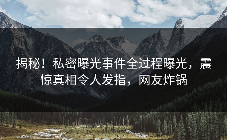 揭秘！私密曝光事件全过程曝光，震惊真相令人发指，网友炸锅