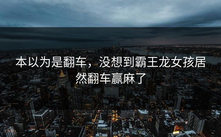 本以为是翻车，没想到霸王龙女孩居然翻车赢麻了
