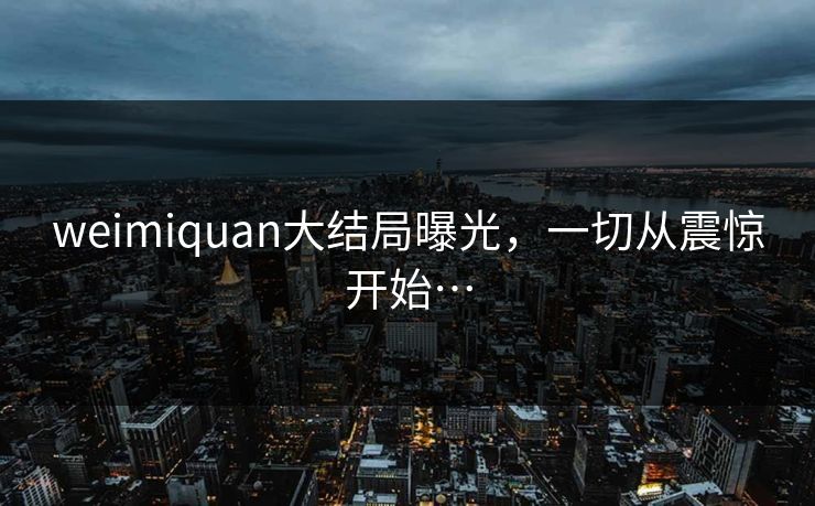 weimiquan大结局曝光，一切从震惊开始…