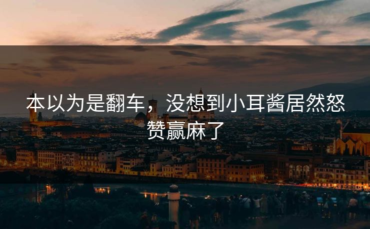 本以为是翻车，没想到小耳酱居然怒赞赢麻了