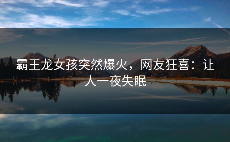 霸王龙女孩突然爆火，网友狂喜：让人一夜失眠
