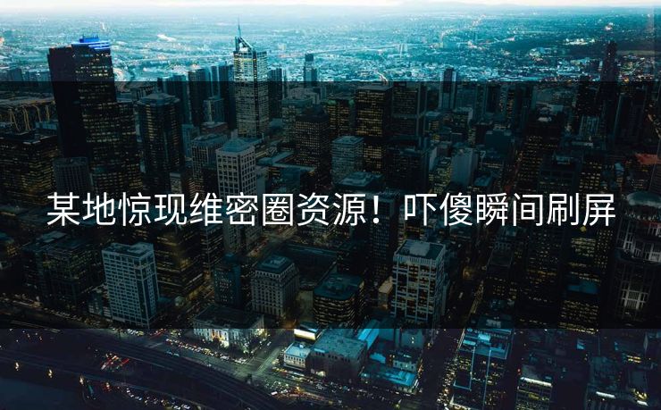 某地惊现维密圈资源！吓傻瞬间刷屏