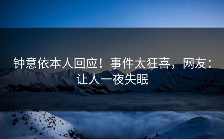 钟意依本人回应！事件太狂喜，网友：让人一夜失眠