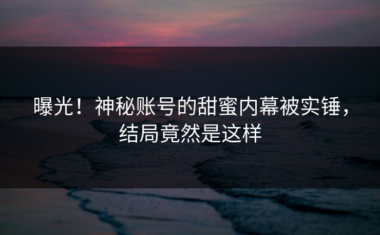 曝光！神秘账号的甜蜜内幕被实锤，结局竟然是这样
