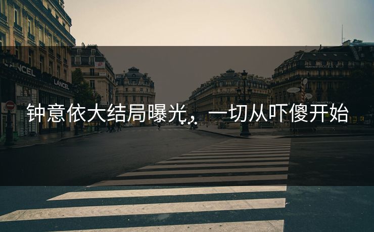 钟意依大结局曝光，一切从吓傻开始…