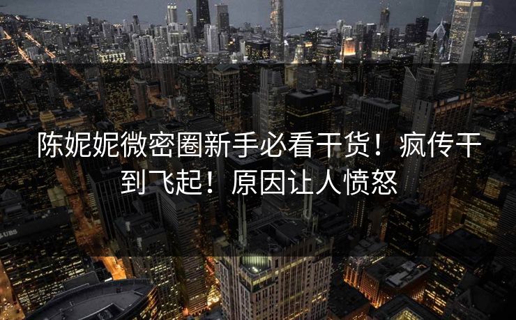 陈妮妮微密圈新手必看干货！疯传干到飞起！原因让人愤怒