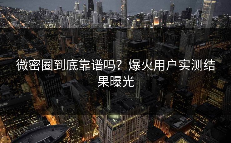 微密圈到底靠谱吗？爆火用户实测结果曝光