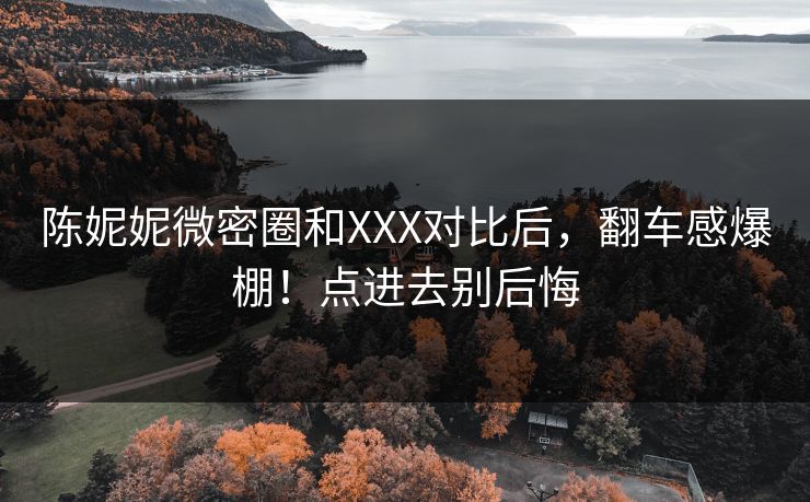 陈妮妮微密圈和XXX对比后，翻车感爆棚！点进去别后悔