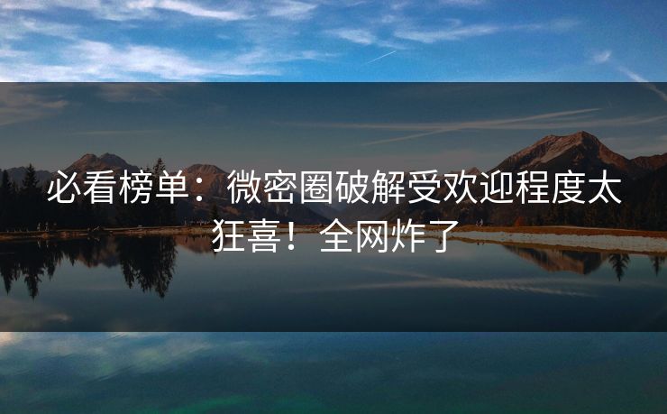 必看榜单：微密圈破解受欢迎程度太狂喜！全网炸了