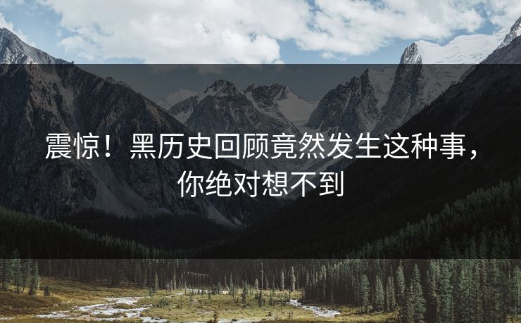 震惊！黑历史回顾竟然发生这种事，你绝对想不到