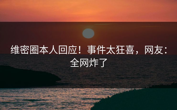 维密圈本人回应！事件太狂喜，网友：全网炸了