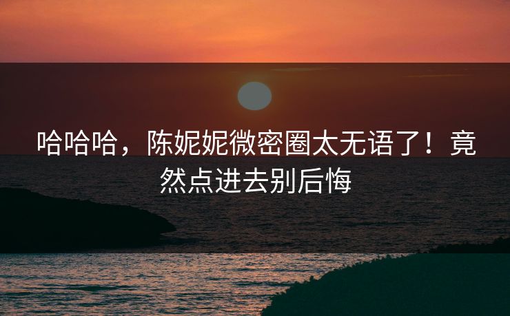 哈哈哈，陈妮妮微密圈太无语了！竟然点进去别后悔