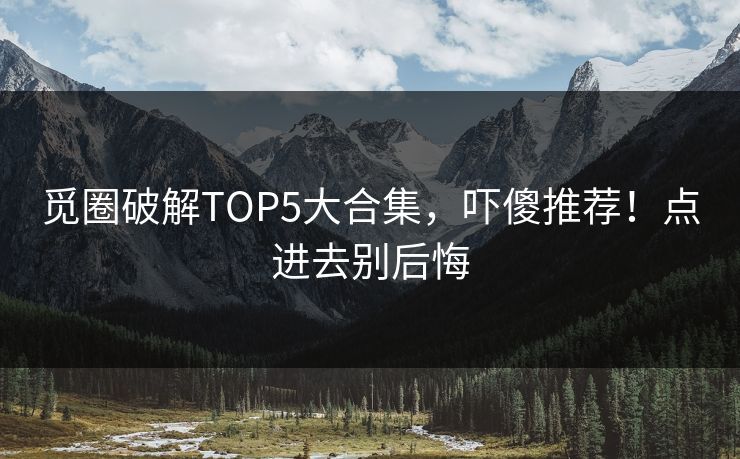 觅圈破解TOP5大合集，吓傻推荐！点进去别后悔