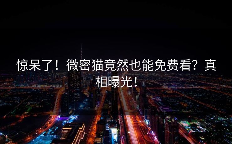 惊呆了！微密猫竟然也能免费看？真相曝光！