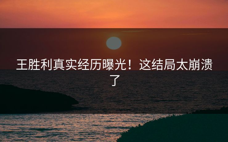 王胜利真实经历曝光！这结局太崩溃了