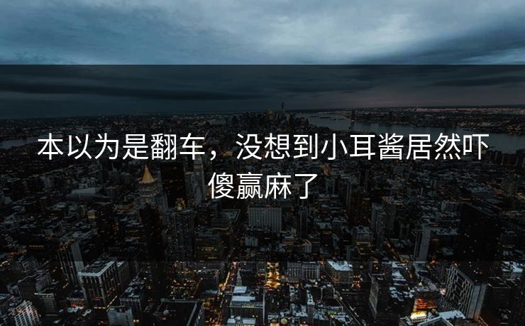 本以为是翻车，没想到小耳酱居然吓傻赢麻了