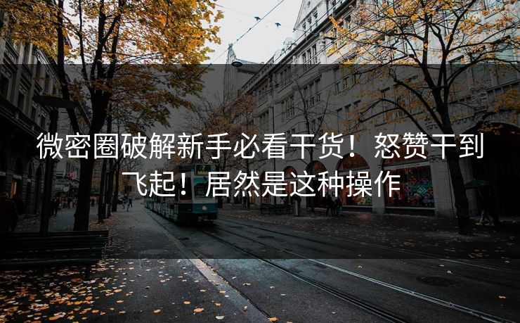 微密圈破解新手必看干货！怒赞干到飞起！居然是这种操作