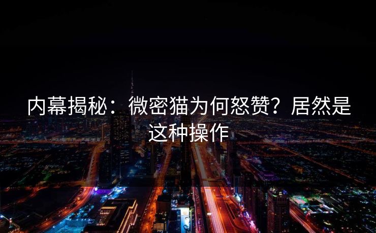 内幕揭秘：微密猫为何怒赞？居然是这种操作