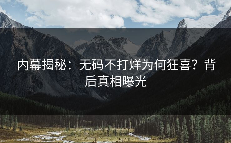 内幕揭秘：无码不打烊为何狂喜？背后真相曝光