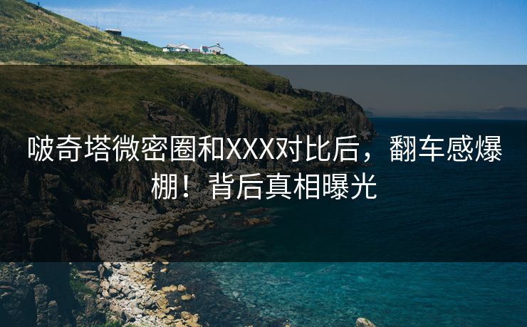 啵奇塔微密圈和XXX对比后，翻车感爆棚！背后真相曝光