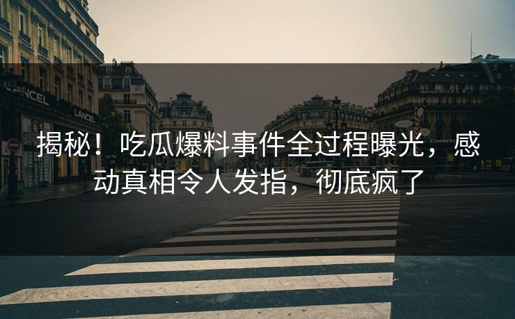揭秘！吃瓜爆料事件全过程曝光，感动真相令人发指，彻底疯了