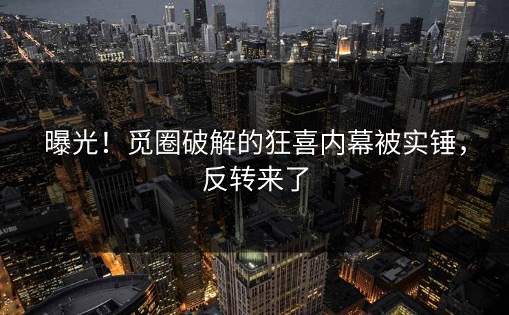 曝光！觅圈破解的狂喜内幕被实锤，反转来了