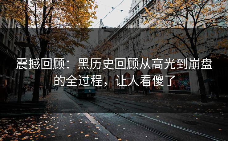 震撼回顾：黑历史回顾从高光到崩盘的全过程，让人看傻了