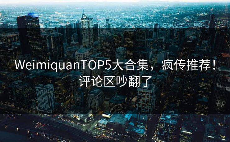 WeimiquanTOP5大合集，疯传推荐！评论区吵翻了