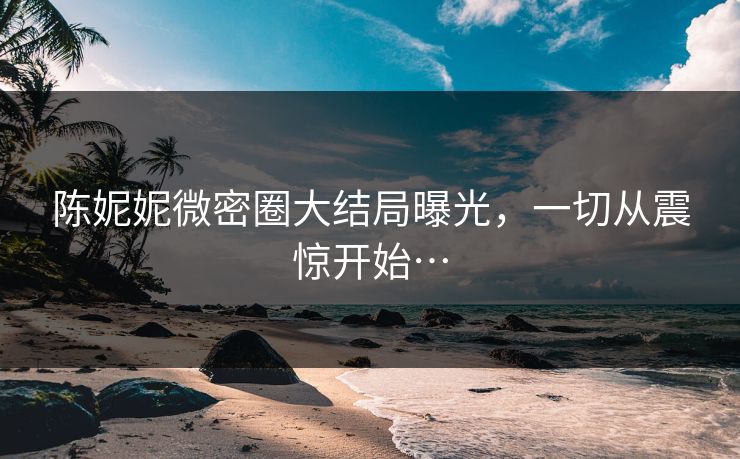陈妮妮微密圈大结局曝光，一切从震惊开始…
