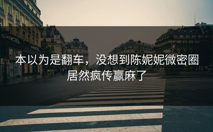 本以为是翻车，没想到陈妮妮微密圈居然疯传赢麻了